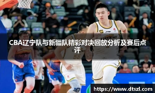 CBA辽宁队与新疆队精彩对决回放分析及赛后点评